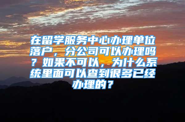 在留學(xué)服務(wù)中心辦理單位落戶，分公司可以辦理嗎？如果不可以，為什么系統(tǒng)里面可以查到很多已經(jīng)辦理的？