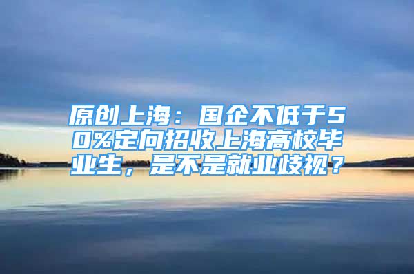 原創(chuàng)上海：國企不低于50%定向招收上海高校畢業(yè)生，是不是就業(yè)歧視？