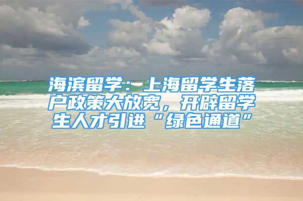 海濱留學(xué)：上海留學(xué)生落戶(hù)政策大放寬，開(kāi)辟留學(xué)生人才引進(jìn)“綠色通道”