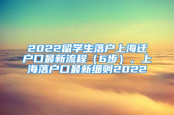 2022留學(xué)生落戶上海遷戶口最新流程（6步），上海落戶口最新細(xì)則2022