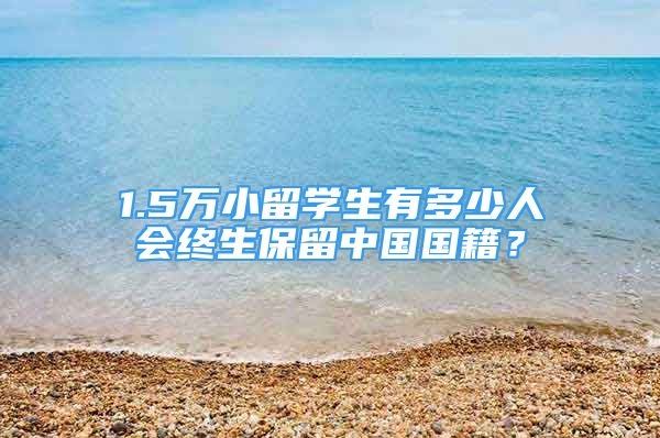 1.5萬小留學(xué)生有多少人會(huì)終生保留中國國籍？