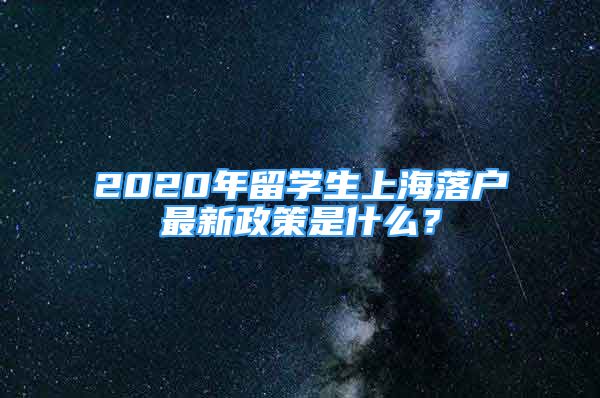 2020年留學(xué)生上海落戶最新政策是什么？