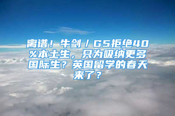 離譜！牛劍／G5拒絕40%本土生，只為吸納更多國際生？英國留學的春天來了？