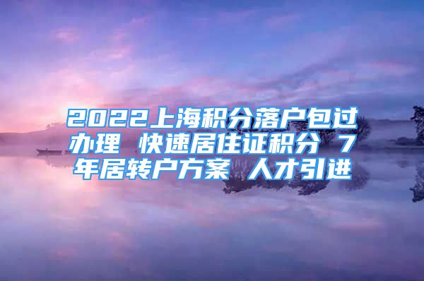 2022上海積分落戶包過辦理 快速居住證積分 7年居轉(zhuǎn)戶方案 人才引進(jìn)