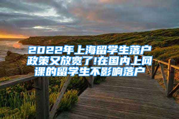 2022年上海留學(xué)生落戶政策又放寬了!在國內(nèi)上網(wǎng)課的留學(xué)生不影響落戶