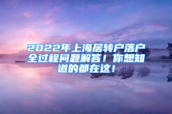 2022年上海居轉(zhuǎn)戶落戶全過(guò)程問(wèn)題解答！你想知道的都在這！