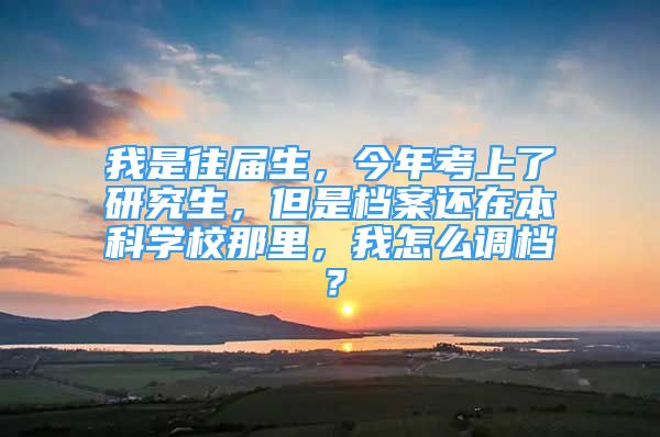 我是往屆生，今年考上了研究生，但是檔案還在本科學(xué)校那里，我怎么調(diào)檔？