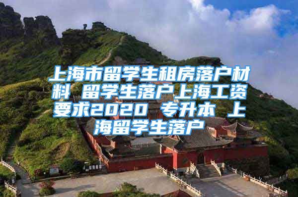 上海市留學(xué)生租房落戶材料 留學(xué)生落戶上海工資要求2020 專升本 上海留學(xué)生落戶