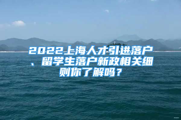 2022上海人才引進(jìn)落戶、留學(xué)生落戶新政相關(guān)細(xì)則你了解嗎？