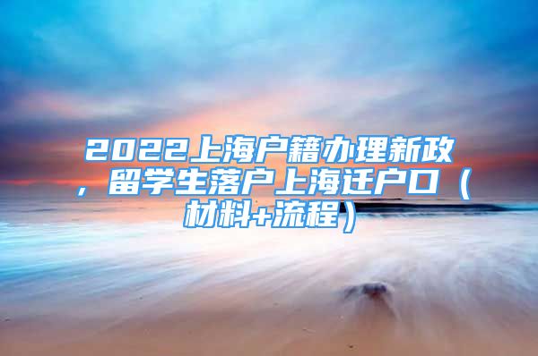 2022上海戶籍辦理新政，留學(xué)生落戶上海遷戶口（材料+流程）