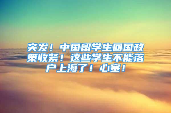 突發(fā)！中國(guó)留學(xué)生回國(guó)政策收緊！這些學(xué)生不能落戶(hù)上海了！心塞！