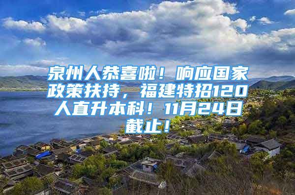 泉州人恭喜啦！響應國家政策扶持，福建特招120人直升本科！11月24日截止！