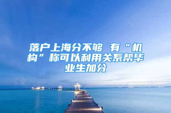 落戶上海分不夠 有“機構”稱可以利用關系幫畢業(yè)生加分