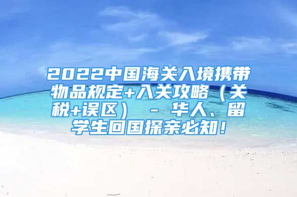 2022中國海關(guān)入境攜帶物品規(guī)定+入關(guān)攻略（關(guān)稅+誤區(qū)） - 華人、留學(xué)生回國探親必知！