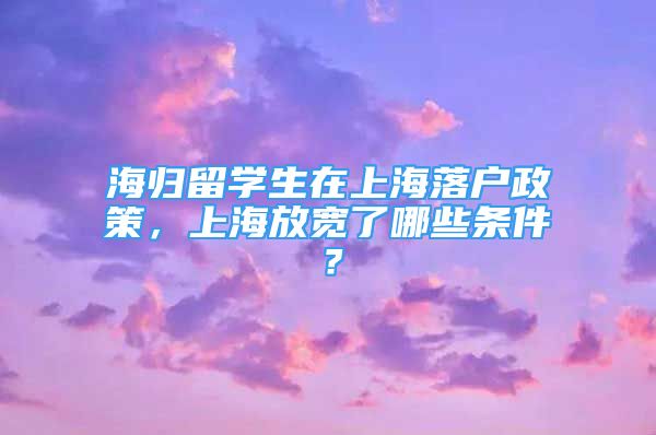 海歸留學生在上海落戶政策，上海放寬了哪些條件？