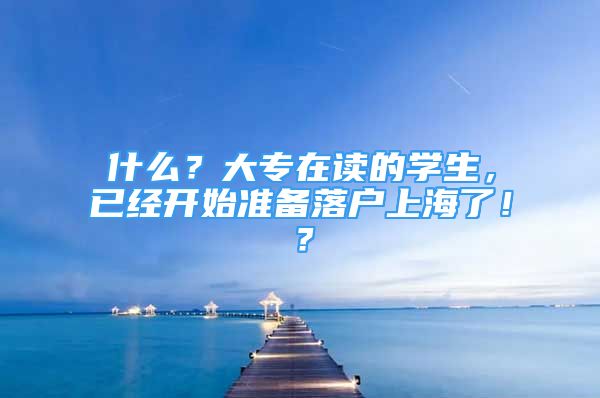 什么？大專在讀的學(xué)生，已經(jīng)開始準(zhǔn)備落戶上海了??？