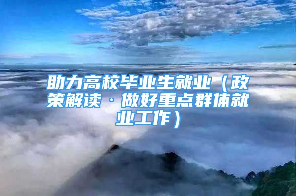 助力高校畢業(yè)生就業(yè)（政策解讀·做好重點(diǎn)群體就業(yè)工作）