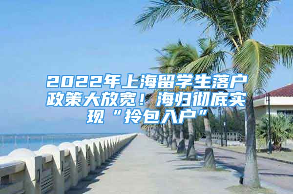 2022年上海留學生落戶政策大放寬！海歸徹底實現(xiàn)“拎包入戶”