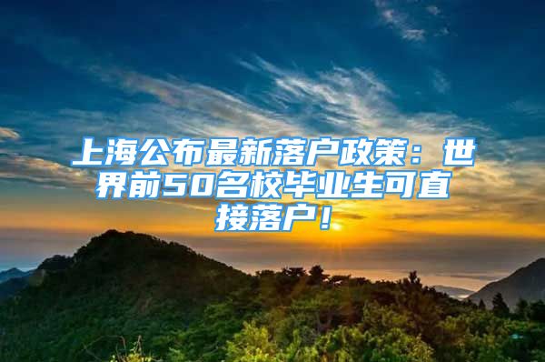 上海公布最新落戶政策：世界前50名校畢業(yè)生可直接落戶！