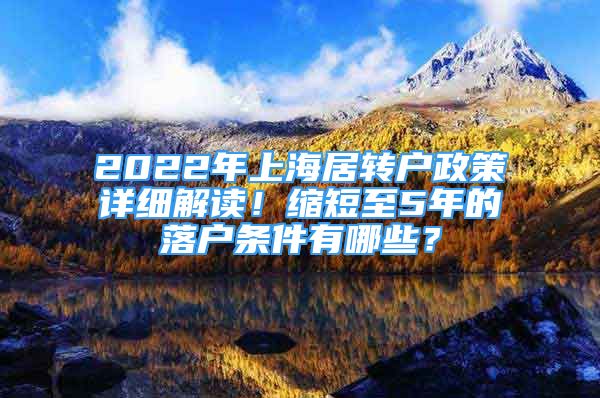 2022年上海居轉(zhuǎn)戶政策詳細(xì)解讀！縮短至5年的落戶條件有哪些？