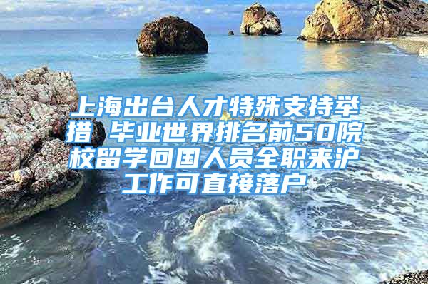 上海出臺人才特殊支持舉措 畢業(yè)世界排名前50院校留學回國人員全職來滬工作可直接落戶