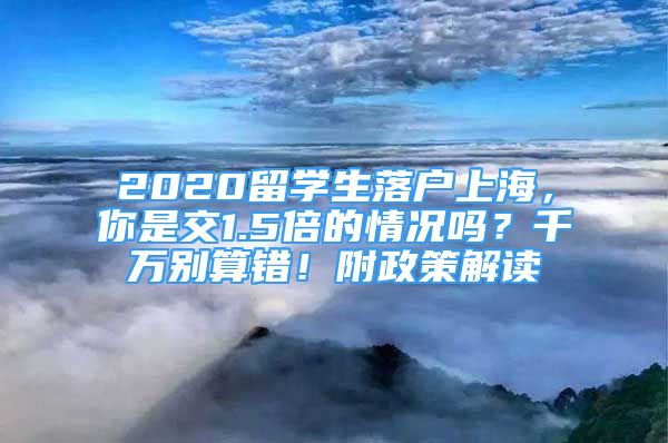 2020留學生落戶上海，你是交1.5倍的情況嗎？千萬別算錯！附政策解讀