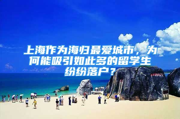 上海作為海歸最愛城市，為何能吸引如此多的留學(xué)生紛紛落戶？