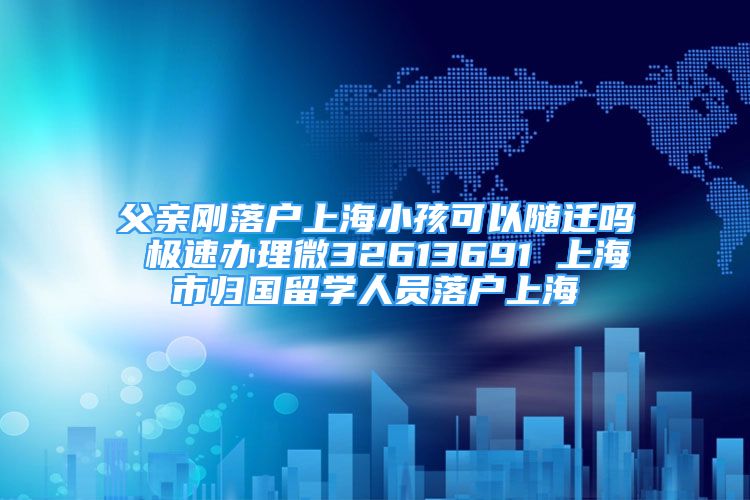 父親剛落戶上海小孩可以隨遷嗎 極速辦理微32613691 上海市歸國留學(xué)人員落戶上海