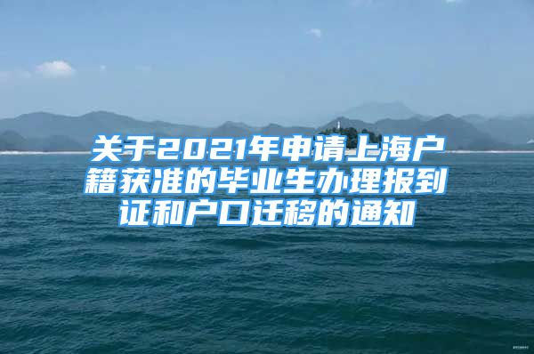 關(guān)于2021年申請上海戶籍獲準的畢業(yè)生辦理報到證和戶口遷移的通知