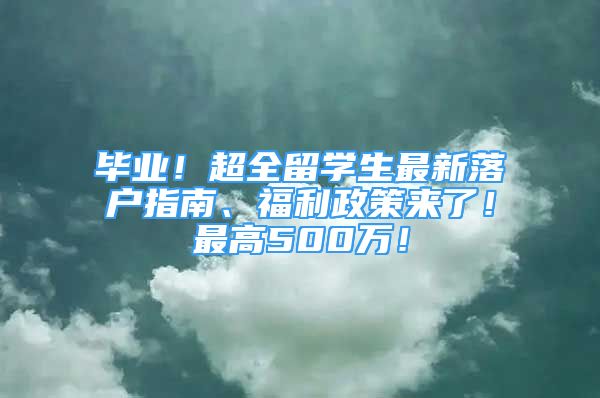 畢業(yè)！超全留學(xué)生最新落戶指南、福利政策來了！最高500萬！