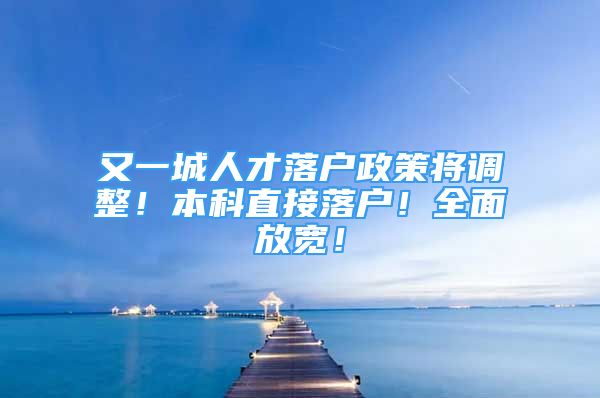 又一城人才落戶政策將調(diào)整！本科直接落戶！全面放寬！