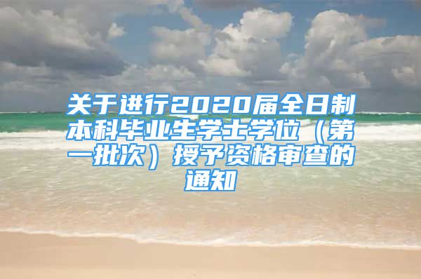 關(guān)于進行2020屆全日制本科畢業(yè)生學士學位（第一批次）授予資格審查的通知