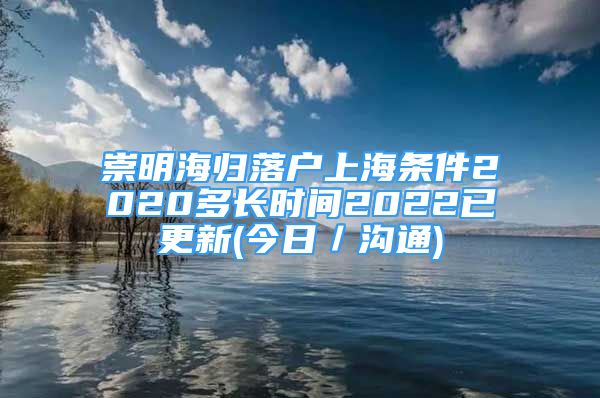 崇明海歸落戶(hù)上海條件2020多長(zhǎng)時(shí)間2022已更新(今日／溝通)