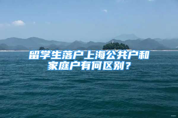 留學(xué)生落戶上海公共戶和家庭戶有何區(qū)別？