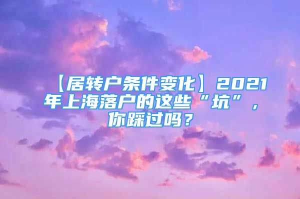 【居轉戶條件變化】2021年上海落戶的這些“坑”，你踩過嗎？