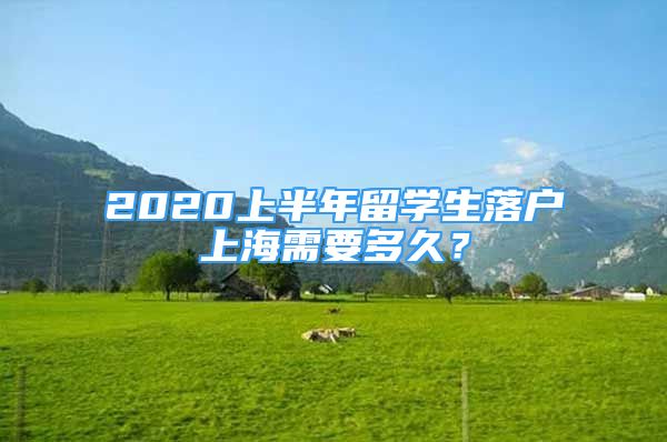 2020上半年留學(xué)生落戶上海需要多久？