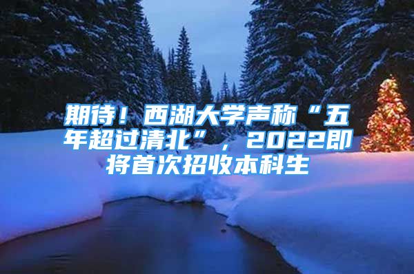 期待！西湖大學聲稱“五年超過清北”，2022即將首次招收本科生