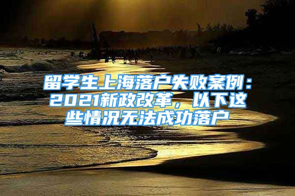 留學生上海落戶失敗案例：2021新政改革，以下這些情況無法成功落戶