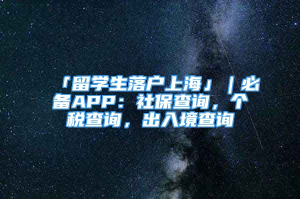 「留學(xué)生落戶上海」｜必備APP：社保查詢(xún)，個(gè)稅查詢(xún)，出入境查詢(xún)