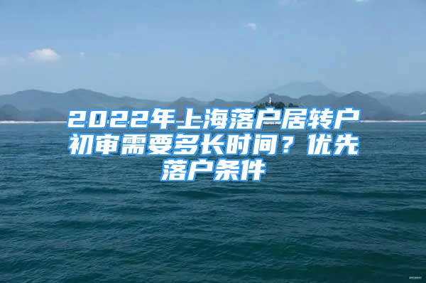 2022年上海落戶居轉(zhuǎn)戶初審需要多長時(shí)間？?jī)?yōu)先落戶條件