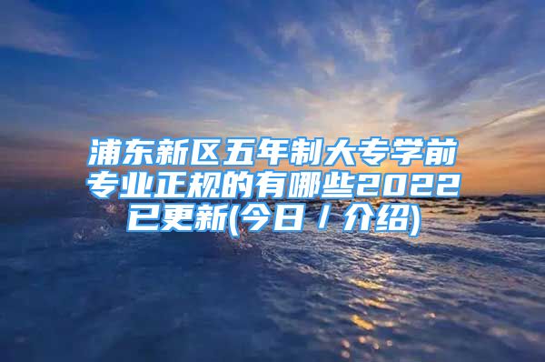 浦東新區(qū)五年制大專學前專業(yè)正規(guī)的有哪些2022已更新(今日／介紹)