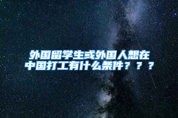 外國留學生或外國人想在中國打工有什么條件？？？