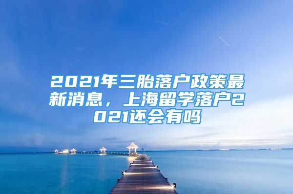 2021年三胎落戶政策最新消息，上海留學落戶2021還會有嗎