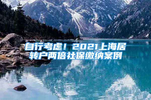 自行考慮！2021上海居轉(zhuǎn)戶兩倍社保繳納案例