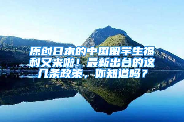 原創(chuàng)日本的中國留學(xué)生福利又來啦！最新出臺的這幾條政策，你知道嗎？