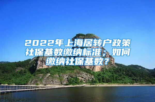 2022年上海居轉(zhuǎn)戶政策社?；鶖?shù)繳納標(biāo)準(zhǔn)；如何繳納社保基數(shù)？