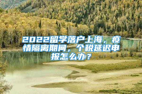 2022留學(xué)落戶上海，疫情隔離期間，個(gè)稅延遲申報(bào)怎么辦？