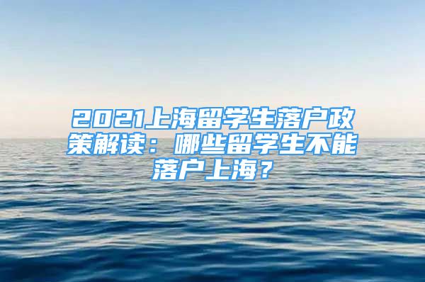 2021上海留學生落戶政策解讀：哪些留學生不能落戶上海？