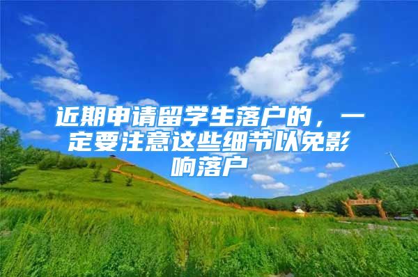 近期申請留學(xué)生落戶的，一定要注意這些細節(jié)以免影響落戶