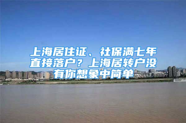 上海居住證、社保滿七年直接落戶？上海居轉(zhuǎn)戶沒有你想象中簡單